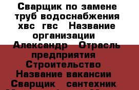 Сварщик по замене труб водоснабжения хвс, гвс › Название организации ­ Александр › Отрасль предприятия ­ Строительство › Название вакансии ­ Сварщик - сантехник › Место работы ­ Москва и МО. - Московская обл., Москва г. Работа » Вакансии   